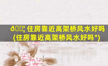 🐦 住房靠近高架桥风水好吗(住房靠近高架桥风水好吗*
)